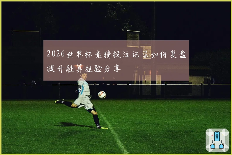 2026世界杯竞猜投注记录如何复盘提升胜算经验分享