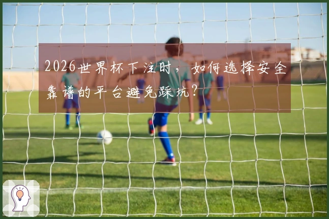 2026世界杯下注时，如何选择安全靠谱的平台避免踩坑？