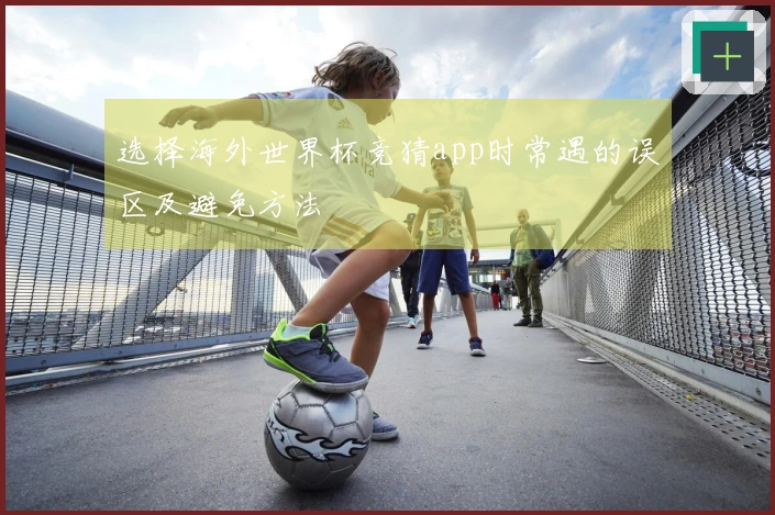 选择海外世界杯竞猜app时常遇的误区及避免方法