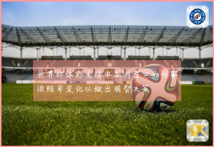 世界杯体彩竞猜中亚洲盘口如何解读赔率变化以做出明智决策