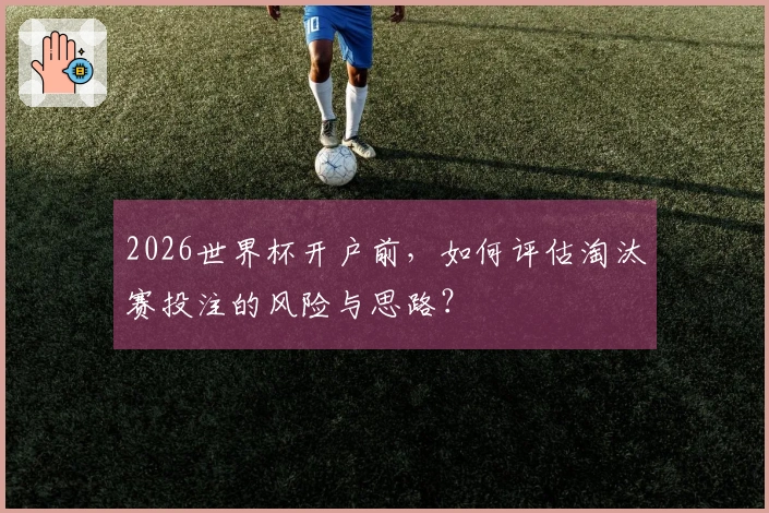 2026世界杯开户前，如何评估淘汰赛投注的风险与思路？