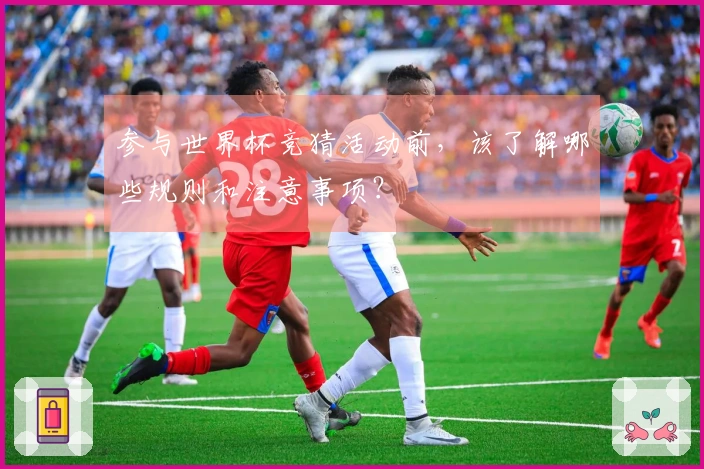 参与世界杯竞猜活动前,该了解哪些规则和注意事项?