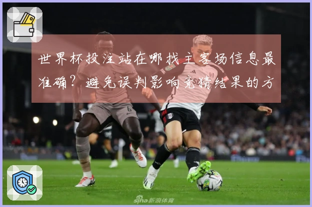 世界杯投注站在哪找主客场信息最准确？避免误判影响竞猜结果的方法