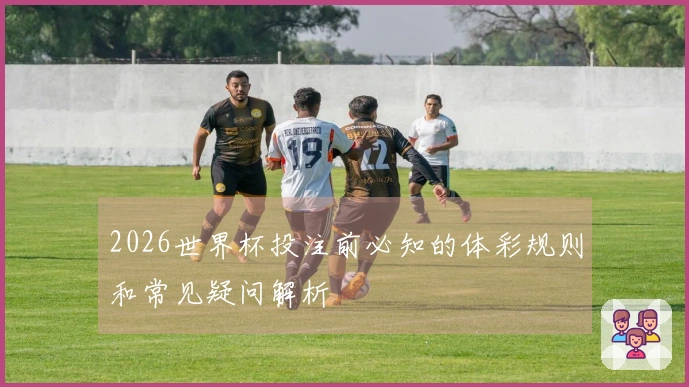 2026世界杯投注前必知的体彩规则和常见疑问解析