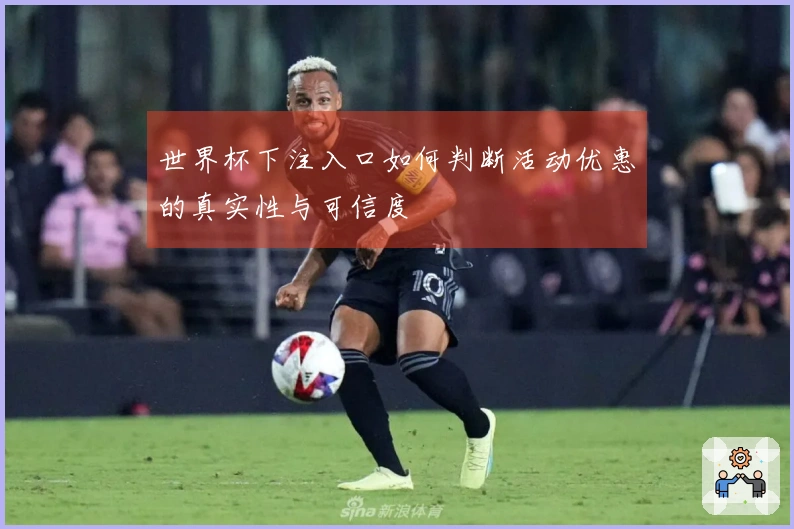 世界杯下注入口如何判断活动优惠的真实性与可信度