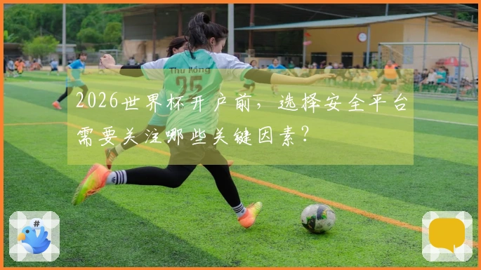 2026世界杯开户前,选择安全平台需要关注哪些关键因素?