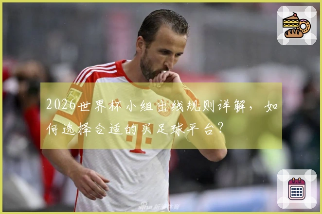 2026世界杯小组出线规则详解,如何选择合适的买足球平台?