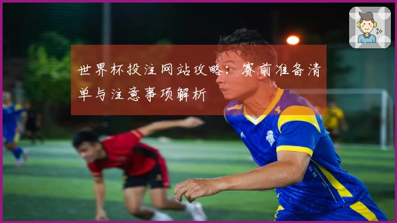 世界杯投注网站攻略：赛前准备清单与注意事项解析