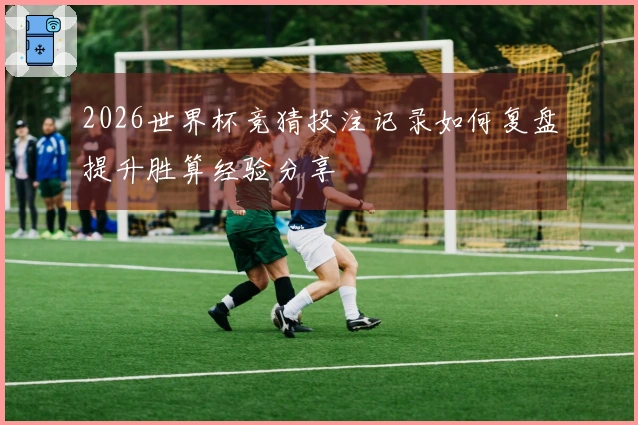 2026世界杯竞猜投注记录如何复盘提升胜算经验分享