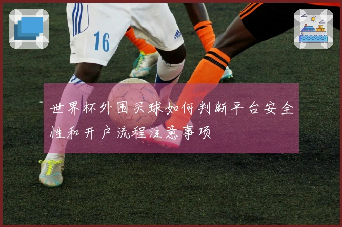 世界杯外围买球如何判断平台安全性和开户流程注意事项