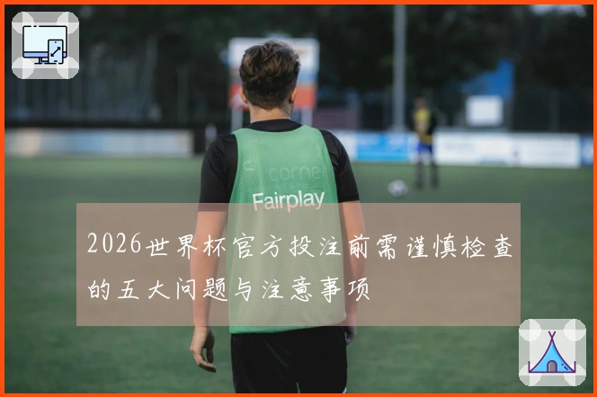 2026世界杯官方投注前需谨慎检查的五大问题与注意事项