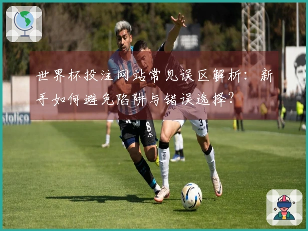 世界杯投注网站常见误区解析：新手如何避免陷阱与错误选择？