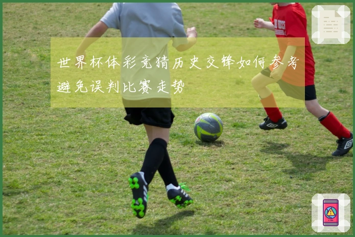 世界杯体彩竞猜历史交锋如何参考避免误判比赛走势
