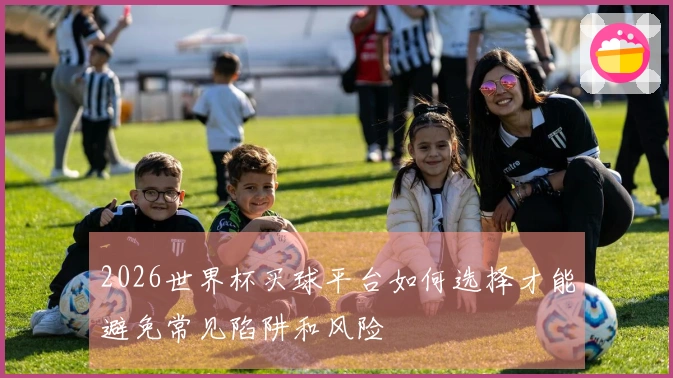 2026世界杯买球平台如何选择才能避免常见陷阱和风险