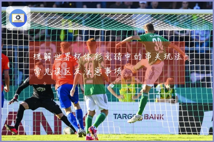 理解世界杯体彩竞猜中的串关玩法常见误区及注意事项