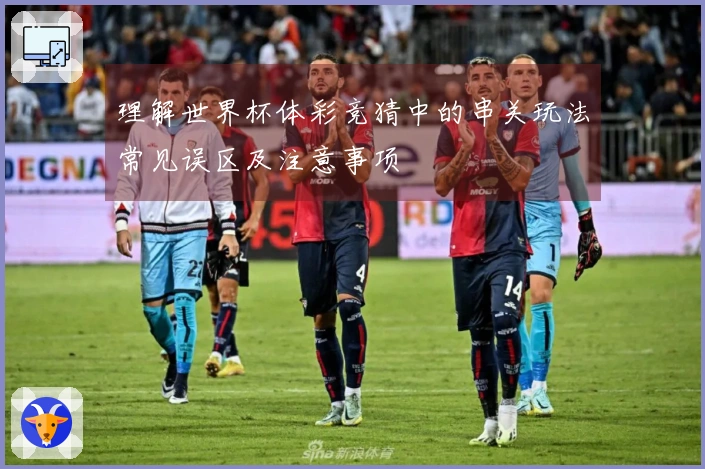理解世界杯体彩竞猜中的串关玩法常见误区及注意事项
