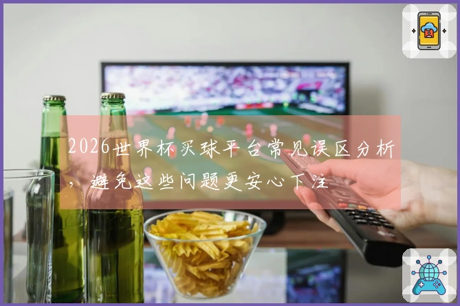 2026世界杯买球平台常见误区分析，避免这些问题更安心下注