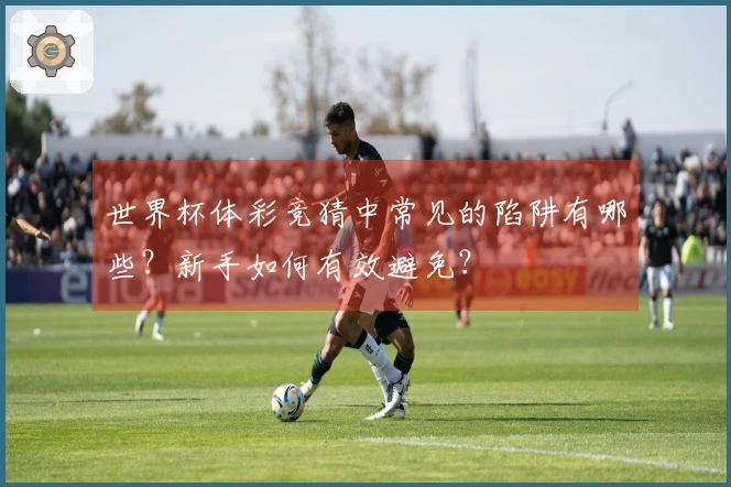 世界杯体彩竞猜中常见的陷阱有哪些？新手如何有效避免？