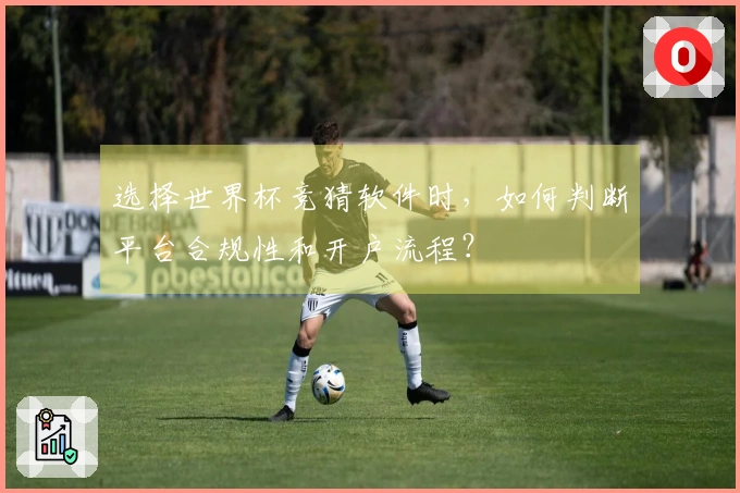 选择世界杯竞猜软件时,如何判断平台合规性和开户流程?