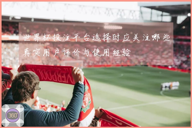 世界杯投注平台选择时应关注哪些真实用户评价与使用经验