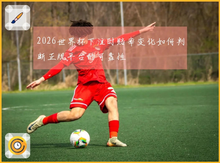 2026世界杯下注时赔率变化如何判断正规平台的可靠性
