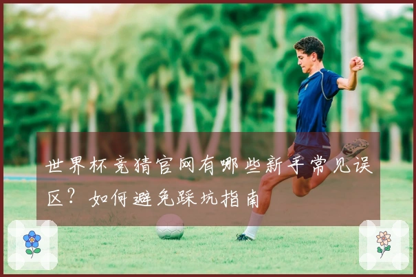 世界杯竞猜官网有哪些新手常见误区?如何避免踩坑指南