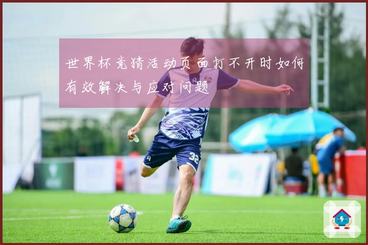 世界杯竞猜活动页面打不开时如何有效解决与应对问题