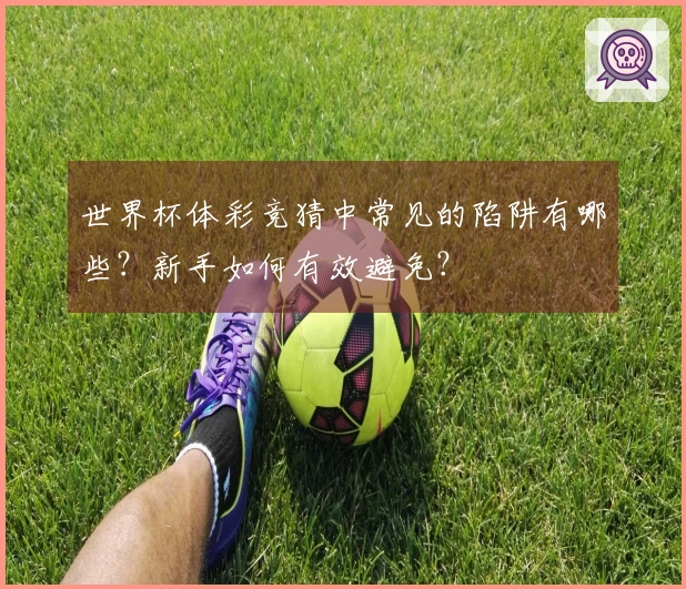 世界杯体彩竞猜中常见的陷阱有哪些?新手如何有效避免?