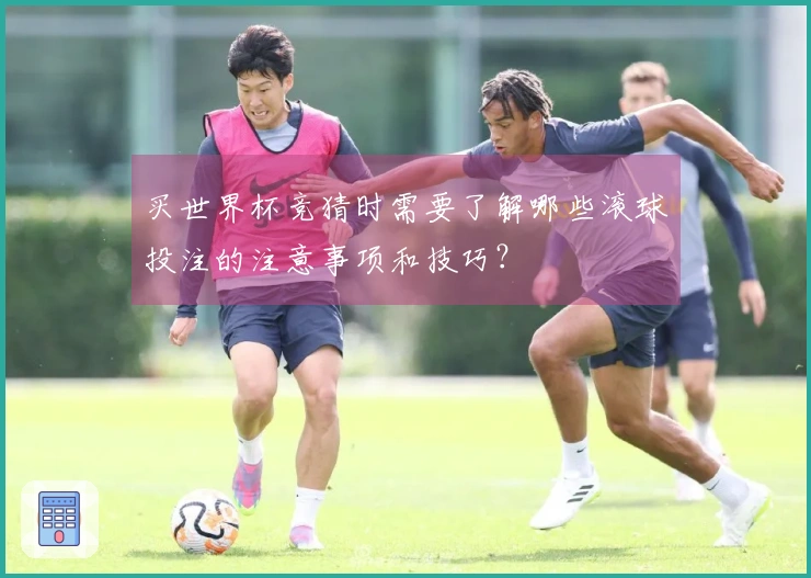 买世界杯竞猜时需要了解哪些滚球投注的注意事项和技巧？
