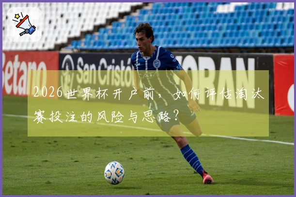 2026世界杯开户前，如何评估淘汰赛投注的风险与思路？