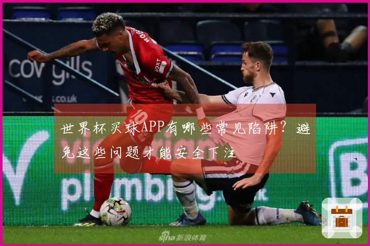 世界杯买球APP有哪些常见陷阱？避免这些问题才能安全下注
