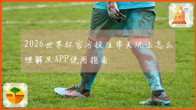 2026世界杯官方投注串关玩法怎么理解及APP使用指南