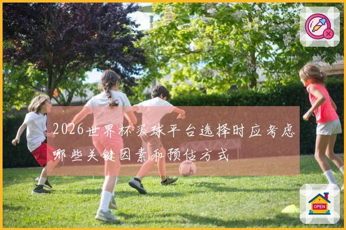 2026世界杯买球平台选择时应考虑哪些关键因素和预估方式