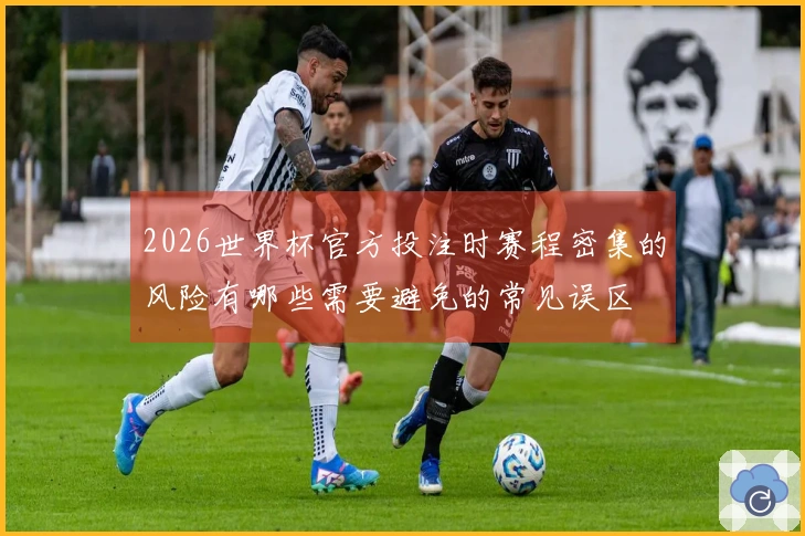 2026世界杯官方投注时赛程密集的风险有哪些需要避免的常见误区