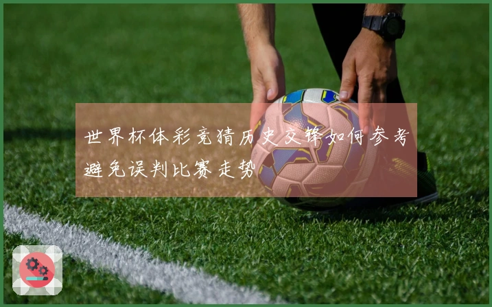 世界杯体彩竞猜历史交锋如何参考避免误判比赛走势