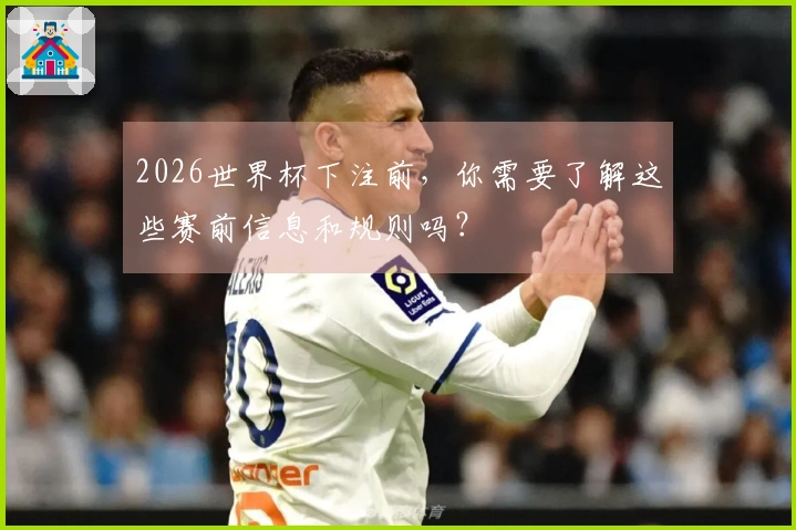 2026世界杯下注前，你需要了解这些赛前信息和规则吗？
