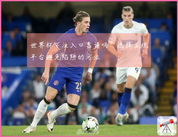 世界杯下注入口靠谱吗？选择正规平台避免陷阱的方法