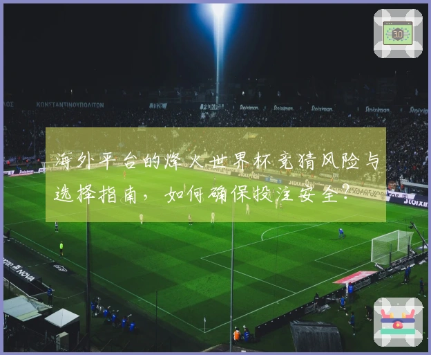 海外平台的烽火世界杯竞猜风险与选择指南，如何确保投注安全？