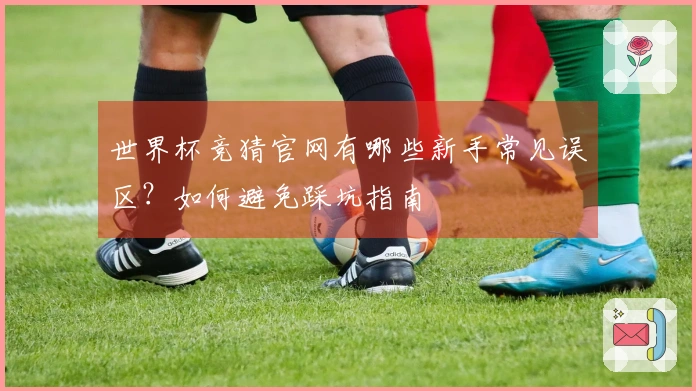 世界杯竞猜官网有哪些新手常见误区？如何避免踩坑指南