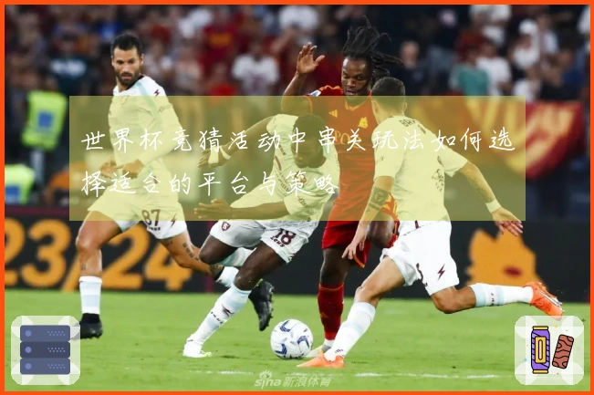 世界杯竞猜活动中串关玩法如何选择适合的平台与策略