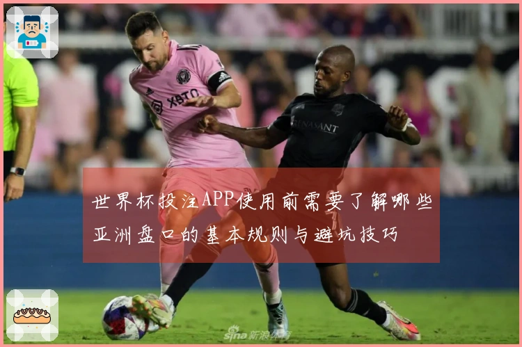 世界杯投注APP使用前需要了解哪些亚洲盘口的基本规则与避坑技巧