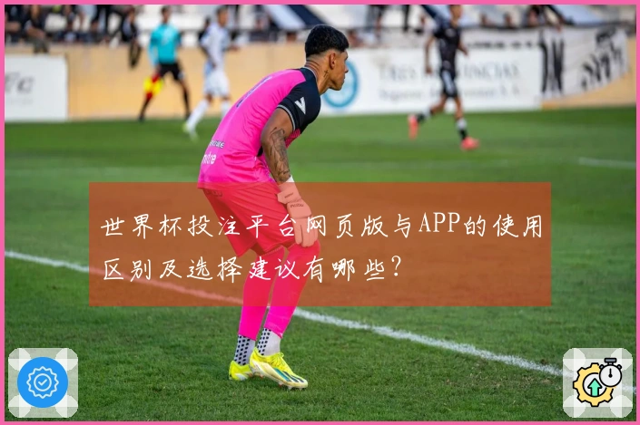 世界杯投注平台网页版与APP的使用区别及选择建议有哪些？