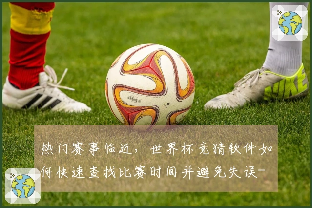热门赛事临近,世界杯竞猜软件如何快速查找比赛时间并避免失误-