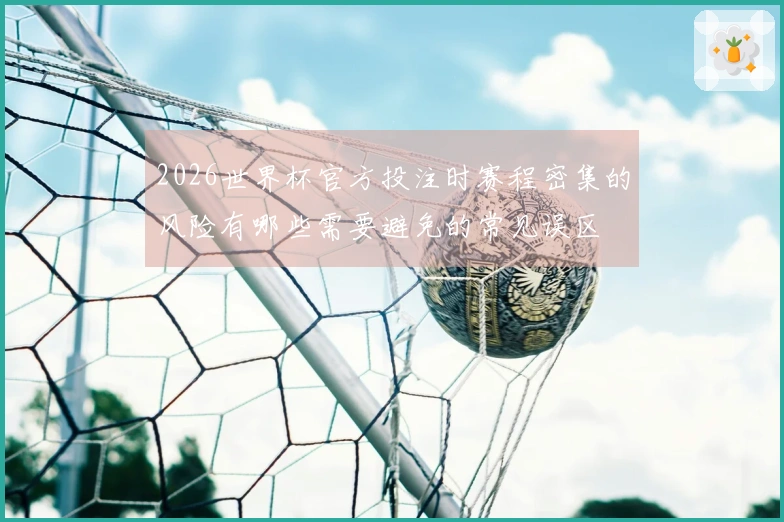 2026世界杯官方投注时赛程密集的风险有哪些需要避免的常见误区