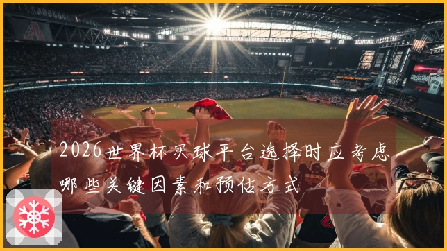 2026世界杯买球平台选择时应考虑哪些关键因素和预估方式