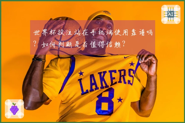 世界杯投注站在手机端使用靠谱吗？如何判断是否值得信赖？