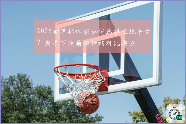 2026世界杯体彩如何选择正规平台?新手下注前必知的对比要点