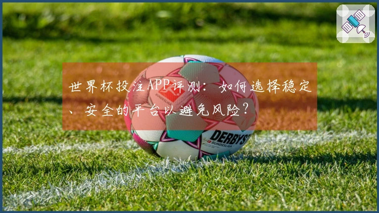 世界杯投注APP评测：如何选择稳定、安全的平台以避免风险？