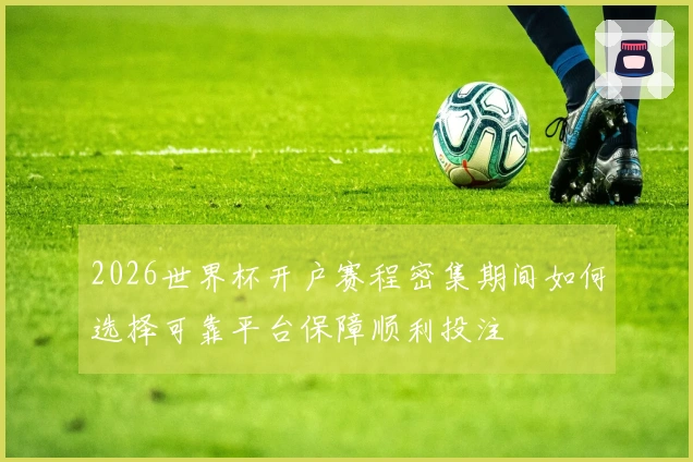 2026世界杯开户赛程密集期间如何选择可靠平台保障顺利投注