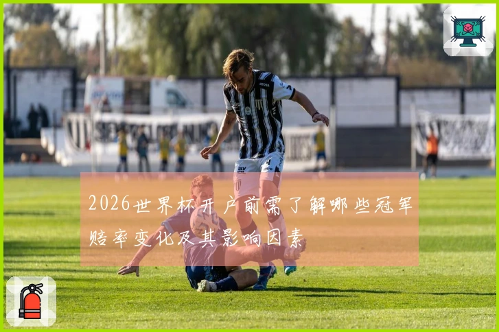 2026世界杯开户前需了解哪些冠军赔率变化及其影响因素